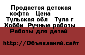  Продается детская кофта › Цена ­ 1 000 - Тульская обл., Тула г. Хобби. Ручные работы » Работы для детей   